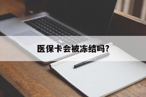德清医保卡会被冻结吗?的最新政策(2025年德清欠银行钱医保卡会被冻结吗分享)
