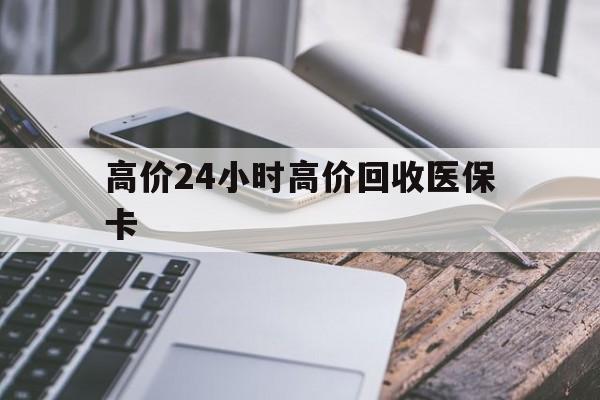 德清高价24小时高价回收医保卡的最新政策(2025年德清温州高价回收医保卡分享)